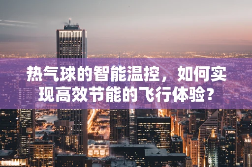 热气球的智能温控，如何实现高效节能的飞行体验？