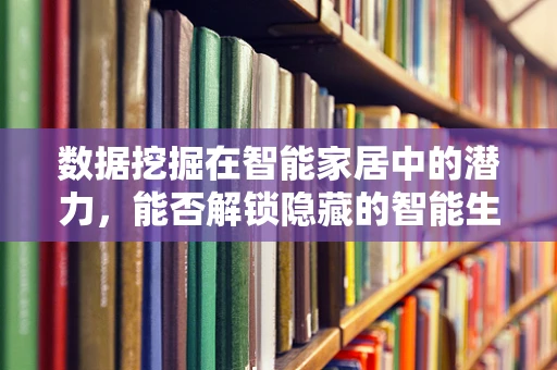 数据挖掘在智能家居中的潜力，能否解锁隐藏的智能生活？