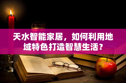 天水智能家居，如何利用地域特色打造智慧生活？