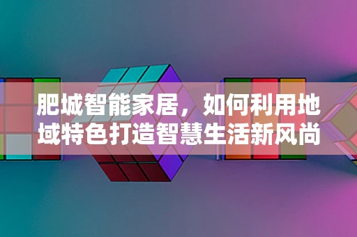 肥城智能家居，如何利用地域特色打造智慧生活新风尚？