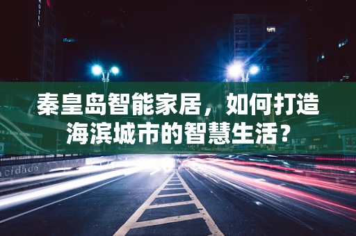 秦皇岛智能家居，如何打造海滨城市的智慧生活？