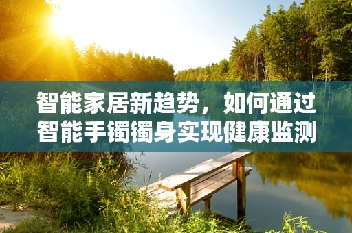 智能家居新趋势，如何通过智能手镯镯身实现健康监测的精准化？