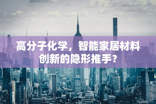 高分子化学，智能家居材料创新的隐形推手？