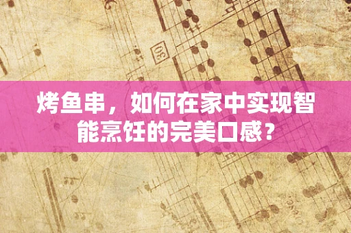 烤鱼串，如何在家中实现智能烹饪的完美口感？