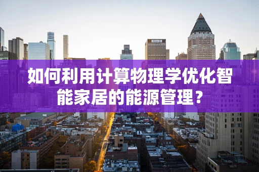 如何利用计算物理学优化智能家居的能源管理？