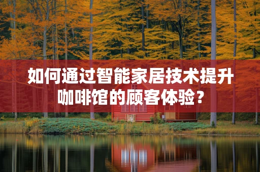 如何通过智能家居技术提升咖啡馆的顾客体验？