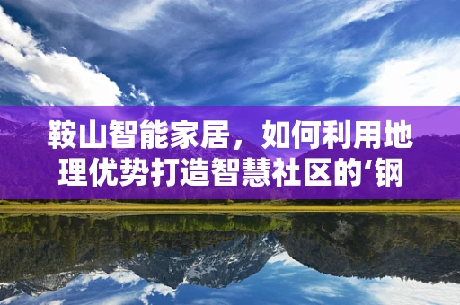 鞍山智能家居，如何利用地理优势打造智慧社区的‘钢铁脊梁’？