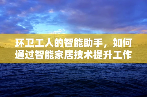 环卫工人的智能助手，如何通过智能家居技术提升工作效率？