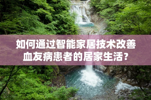 如何通过智能家居技术改善血友病患者的居家生活？