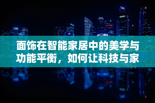 面饰在智能家居中的美学与功能平衡，如何让科技与家居美学和谐共舞？