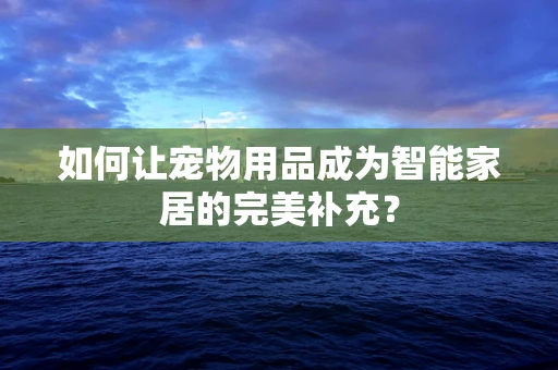 如何让宠物用品成为智能家居的完美补充？