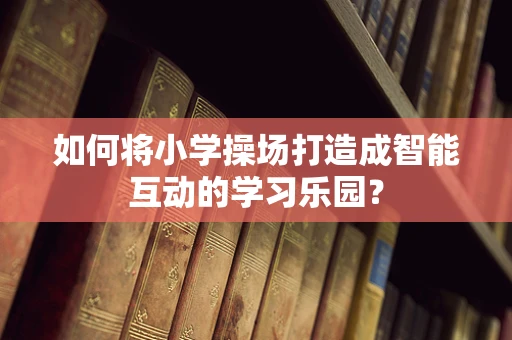 如何将小学操场打造成智能互动的学习乐园？