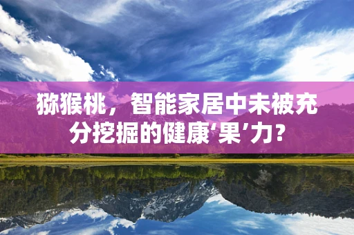 猕猴桃，智能家居中未被充分挖掘的健康‘果’力？