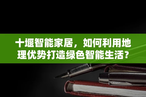 十堰智能家居，如何利用地理优势打造绿色智能生活？