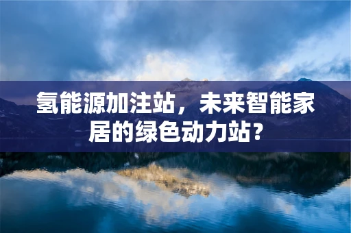 氢能源加注站，未来智能家居的绿色动力站？