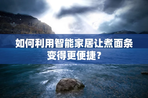 如何利用智能家居让煮面条变得更便捷？