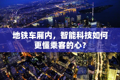 地铁车厢内，智能科技如何更懂乘客的心？