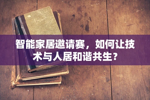 智能家居邀请赛，如何让技术与人居和谐共生？