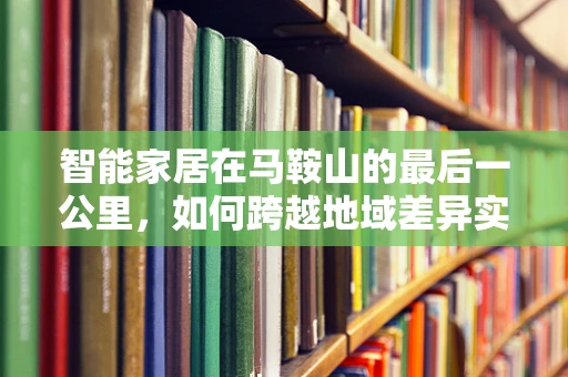 智能家居在马鞍山的最后一公里，如何跨越地域差异实现全面普及？