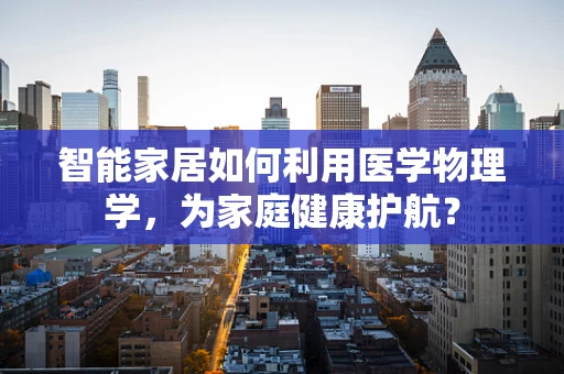 智能家居如何利用医学物理学，为家庭健康护航？