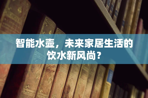 智能水壶，未来家居生活的饮水新风尚？