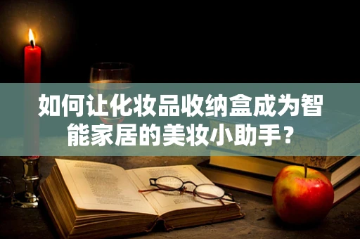 如何让化妆品收纳盒成为智能家居的美妆小助手？