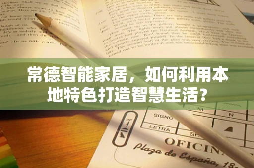 常德智能家居，如何利用本地特色打造智慧生活？