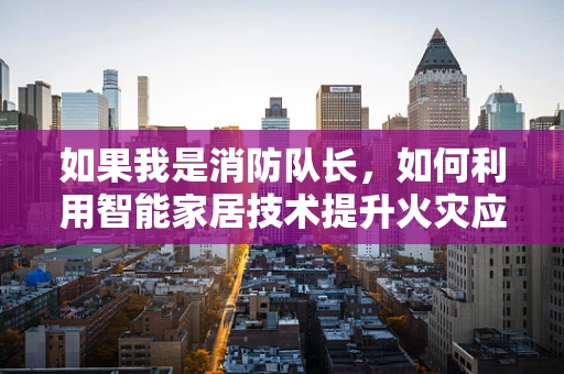 如果我是消防队长，如何利用智能家居技术提升火灾应急响应？