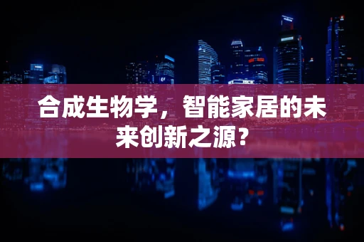 合成生物学，智能家居的未来创新之源？