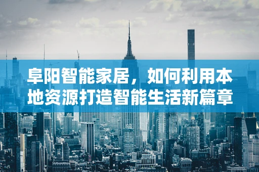 阜阳智能家居，如何利用本地资源打造智能生活新篇章？