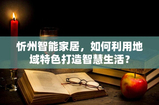 忻州智能家居，如何利用地域特色打造智慧生活？