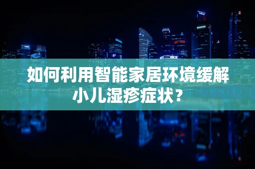 如何利用智能家居环境缓解小儿湿疹症状？