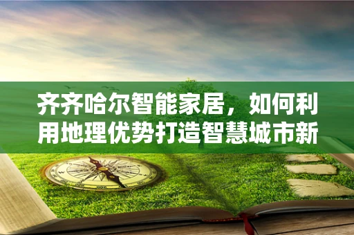 齐齐哈尔智能家居，如何利用地理优势打造智慧城市新标杆？