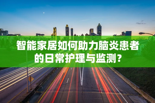 智能家居如何助力脑炎患者的日常护理与监测？