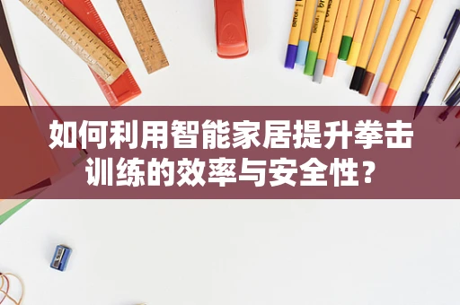 如何利用智能家居提升拳击训练的效率与安全性？