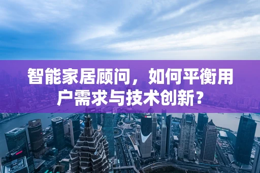 智能家居顾问，如何平衡用户需求与技术创新？