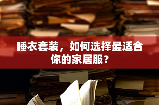 睡衣套装，如何选择最适合你的家居服？