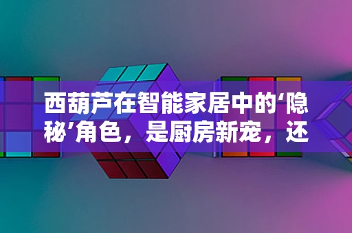 西葫芦在智能家居中的‘隐秘’角色，是厨房新宠，还是智能生活的‘幕后英雄’？