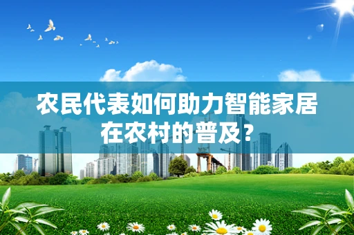 农民代表如何助力智能家居在农村的普及？