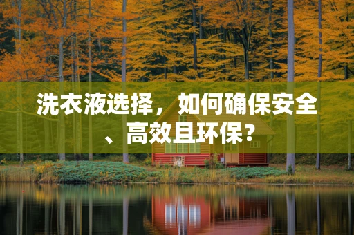 洗衣液选择，如何确保安全、高效且环保？