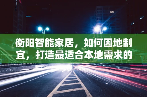 衡阳智能家居，如何因地制宜，打造最适合本地需求的智能生活？