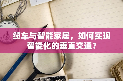 缆车与智能家居，如何实现智能化的垂直交通？