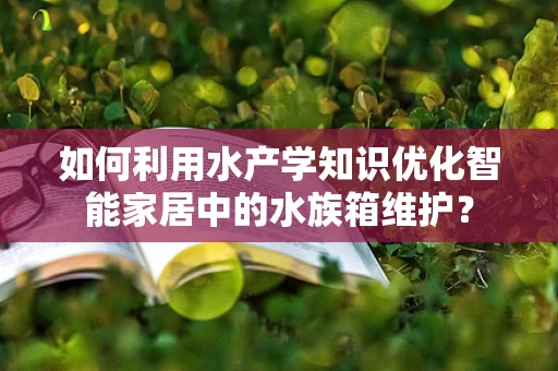 如何利用水产学知识优化智能家居中的水族箱维护？