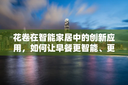 花卷在智能家居中的创新应用，如何让早餐更智能、更美味？