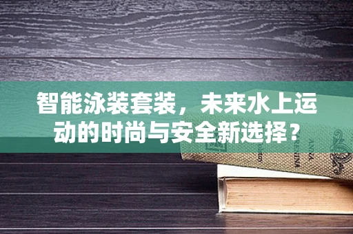 智能泳装套装，未来水上运动的时尚与安全新选择？