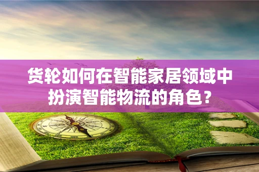 货轮如何在智能家居领域中扮演智能物流的角色？