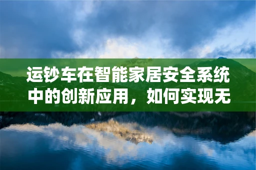 运钞车在智能家居安全系统中的创新应用，如何实现无缝对接？