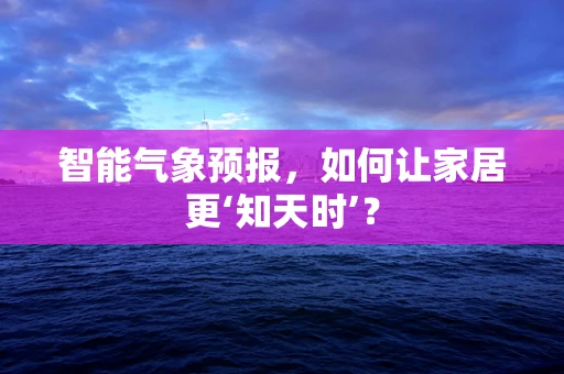 智能气象预报，如何让家居更‘知天时’？