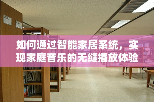 如何通过智能家居系统，实现家庭音乐的无缝播放体验？