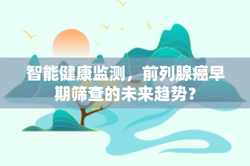 智能健康监测，前列腺癌早期筛查的未来趋势？